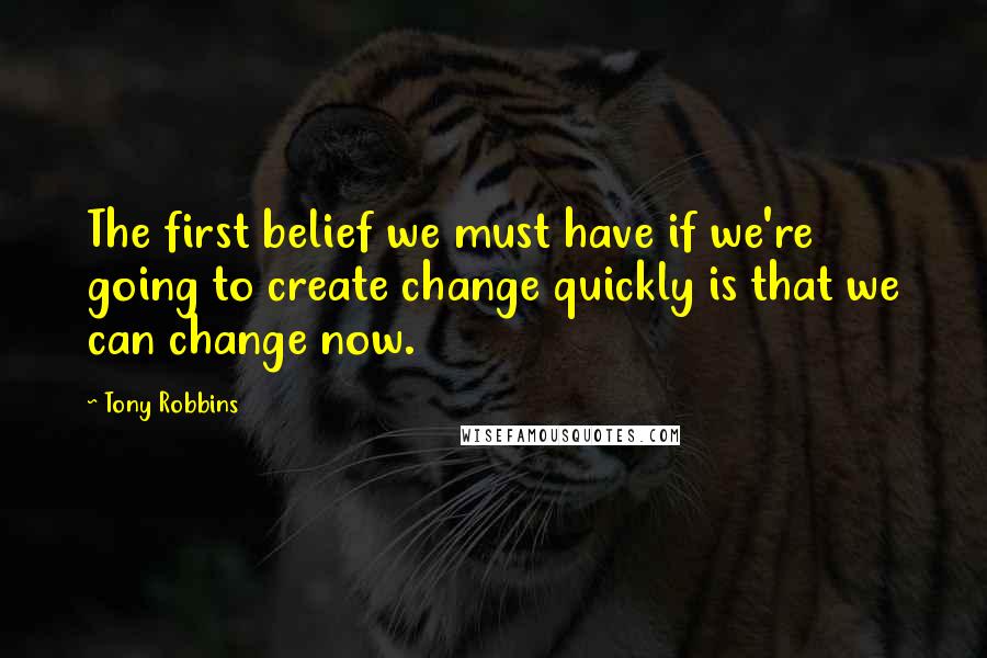 Tony Robbins Quotes: The first belief we must have if we're going to create change quickly is that we can change now.