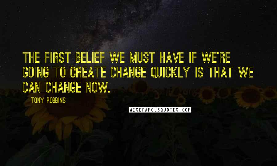 Tony Robbins Quotes: The first belief we must have if we're going to create change quickly is that we can change now.