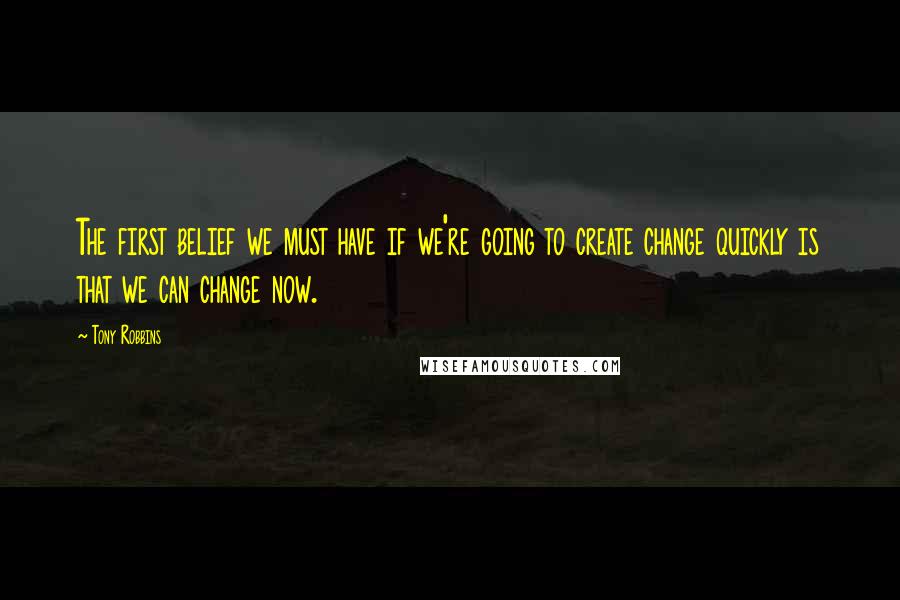 Tony Robbins Quotes: The first belief we must have if we're going to create change quickly is that we can change now.