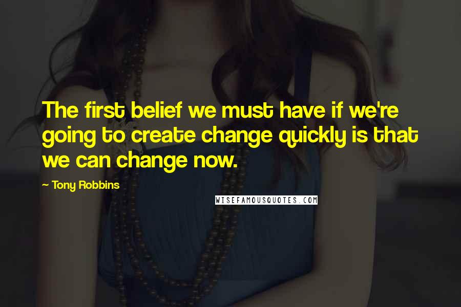 Tony Robbins Quotes: The first belief we must have if we're going to create change quickly is that we can change now.