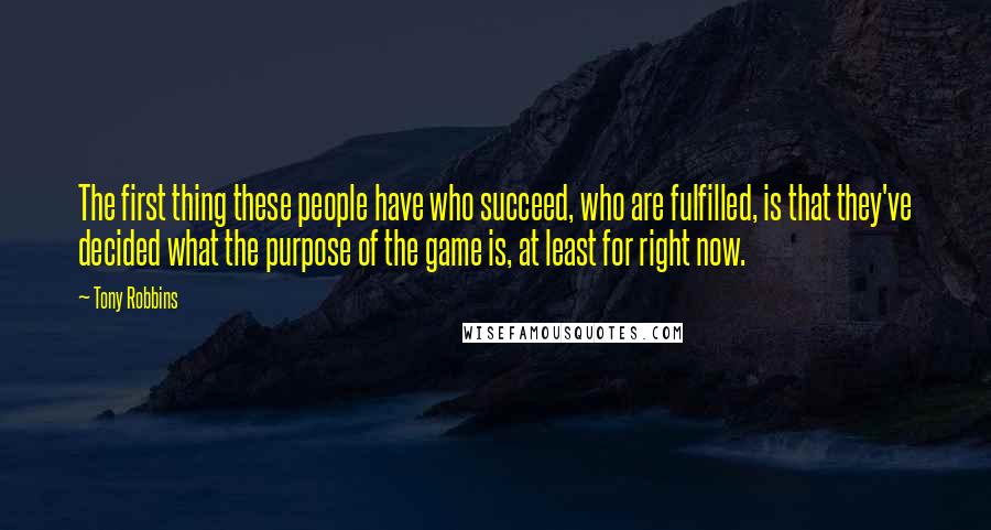 Tony Robbins Quotes: The first thing these people have who succeed, who are fulfilled, is that they've decided what the purpose of the game is, at least for right now.