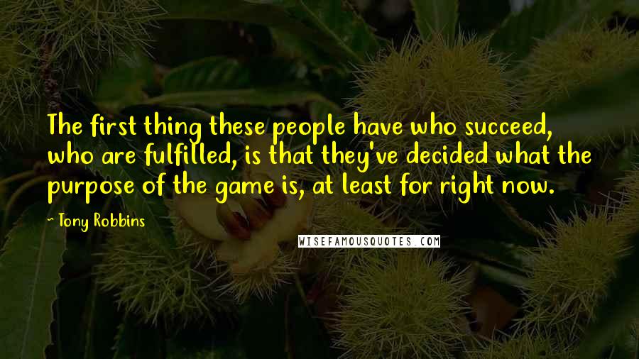 Tony Robbins Quotes: The first thing these people have who succeed, who are fulfilled, is that they've decided what the purpose of the game is, at least for right now.