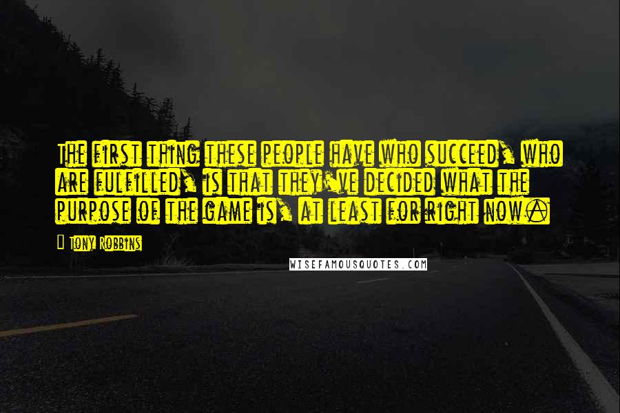 Tony Robbins Quotes: The first thing these people have who succeed, who are fulfilled, is that they've decided what the purpose of the game is, at least for right now.