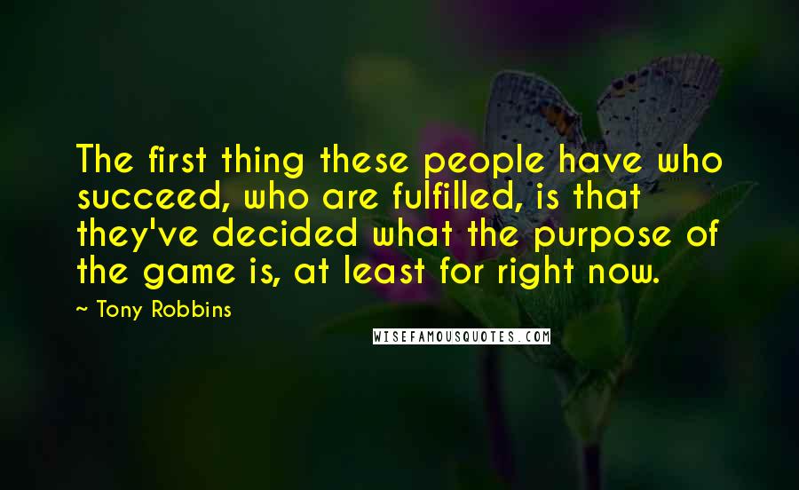 Tony Robbins Quotes: The first thing these people have who succeed, who are fulfilled, is that they've decided what the purpose of the game is, at least for right now.