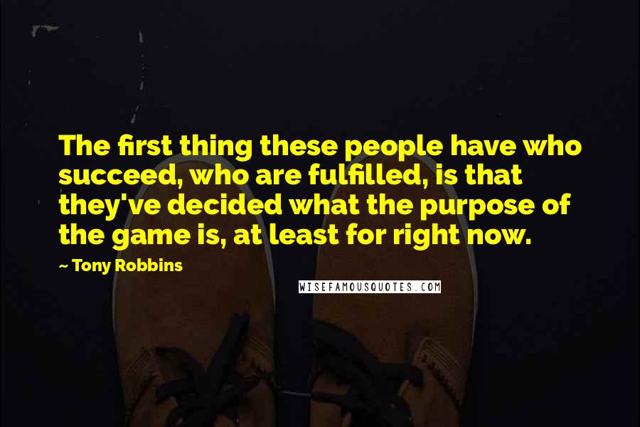 Tony Robbins Quotes: The first thing these people have who succeed, who are fulfilled, is that they've decided what the purpose of the game is, at least for right now.