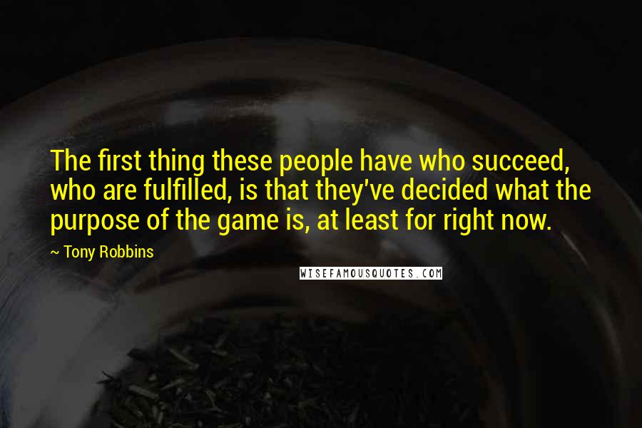 Tony Robbins Quotes: The first thing these people have who succeed, who are fulfilled, is that they've decided what the purpose of the game is, at least for right now.