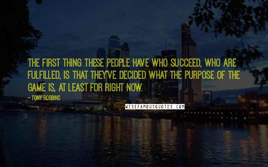 Tony Robbins Quotes: The first thing these people have who succeed, who are fulfilled, is that they've decided what the purpose of the game is, at least for right now.