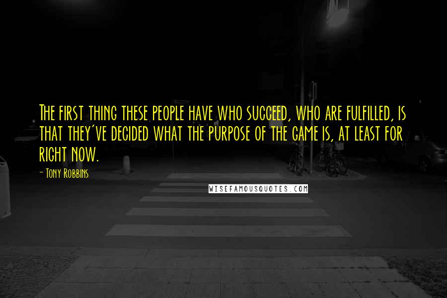 Tony Robbins Quotes: The first thing these people have who succeed, who are fulfilled, is that they've decided what the purpose of the game is, at least for right now.