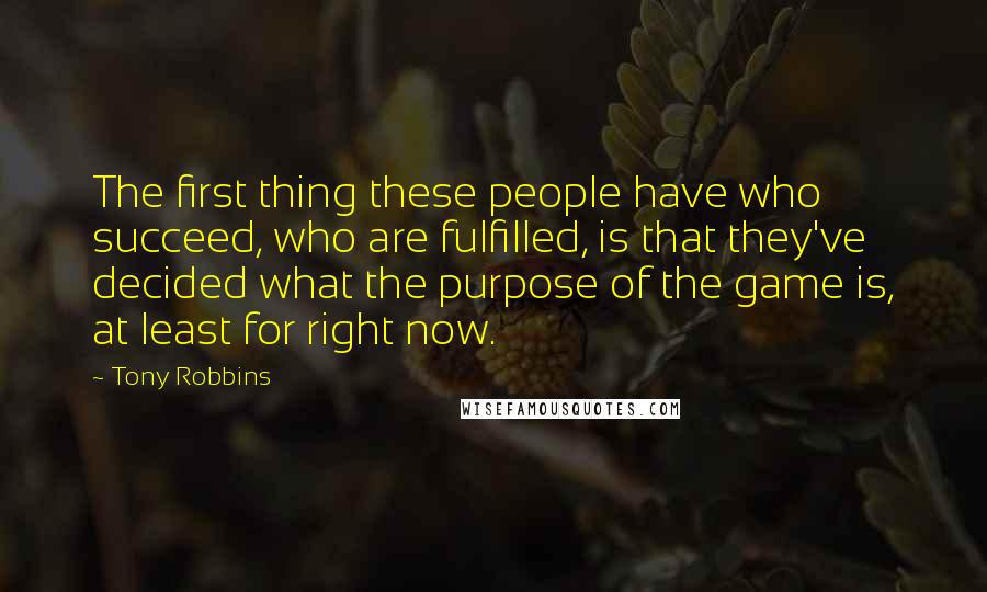 Tony Robbins Quotes: The first thing these people have who succeed, who are fulfilled, is that they've decided what the purpose of the game is, at least for right now.