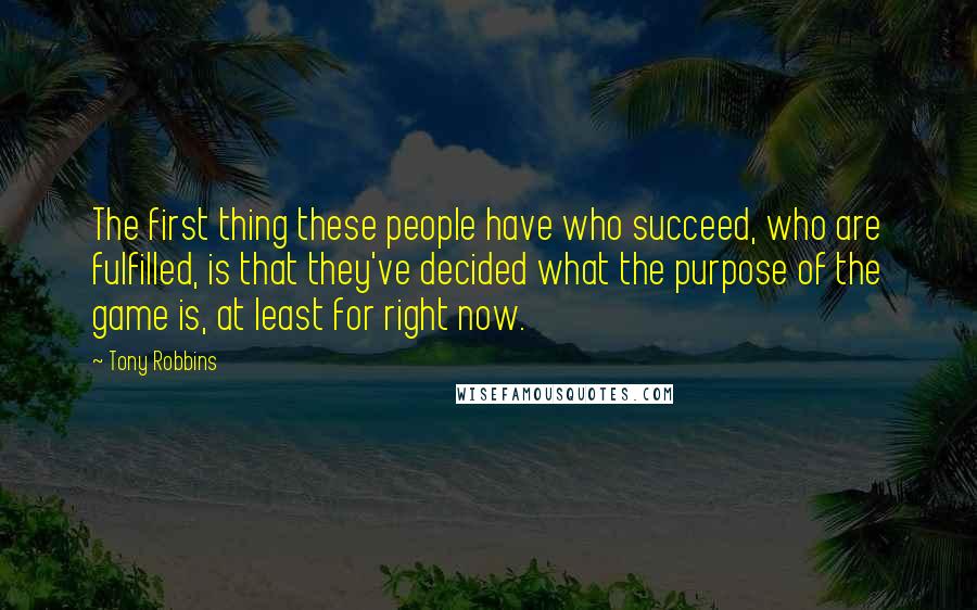 Tony Robbins Quotes: The first thing these people have who succeed, who are fulfilled, is that they've decided what the purpose of the game is, at least for right now.