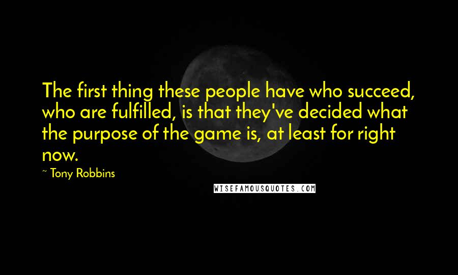 Tony Robbins Quotes: The first thing these people have who succeed, who are fulfilled, is that they've decided what the purpose of the game is, at least for right now.