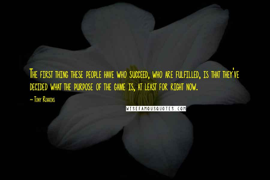 Tony Robbins Quotes: The first thing these people have who succeed, who are fulfilled, is that they've decided what the purpose of the game is, at least for right now.