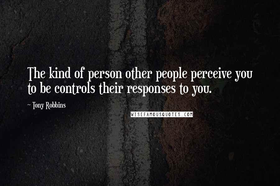 Tony Robbins Quotes: The kind of person other people perceive you to be controls their responses to you.