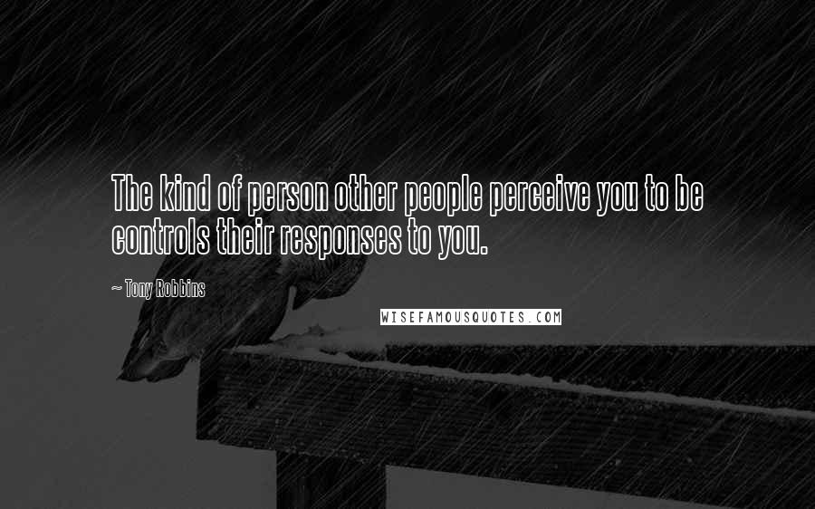 Tony Robbins Quotes: The kind of person other people perceive you to be controls their responses to you.