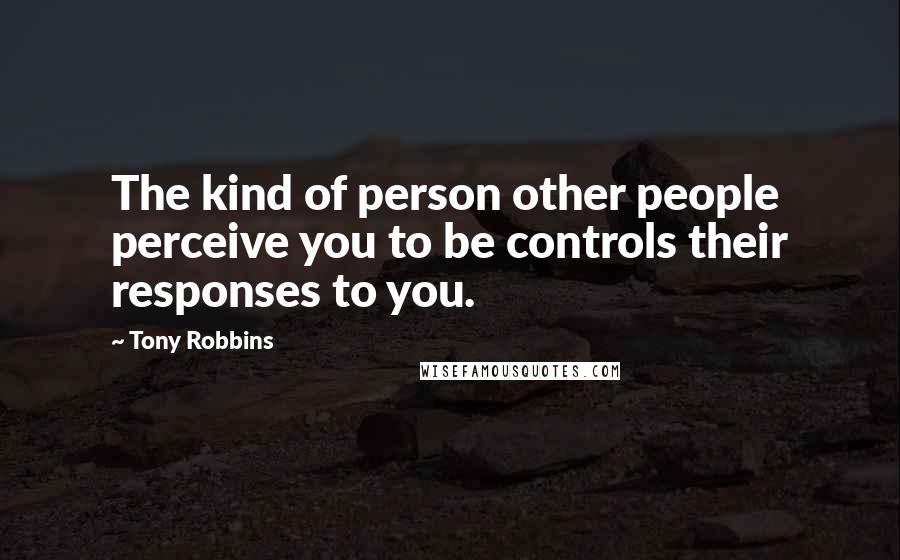 Tony Robbins Quotes: The kind of person other people perceive you to be controls their responses to you.