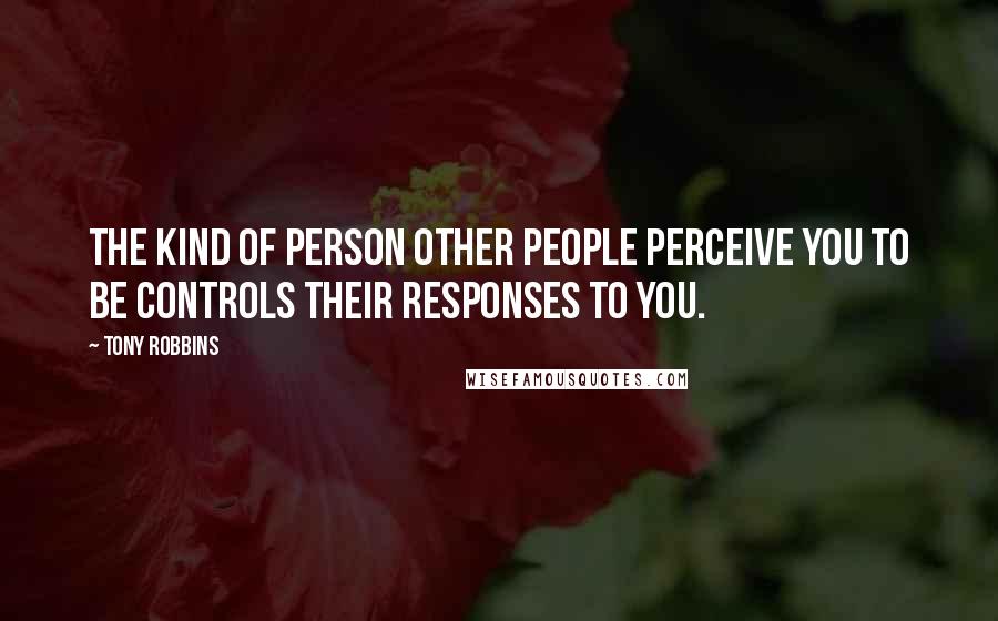 Tony Robbins Quotes: The kind of person other people perceive you to be controls their responses to you.