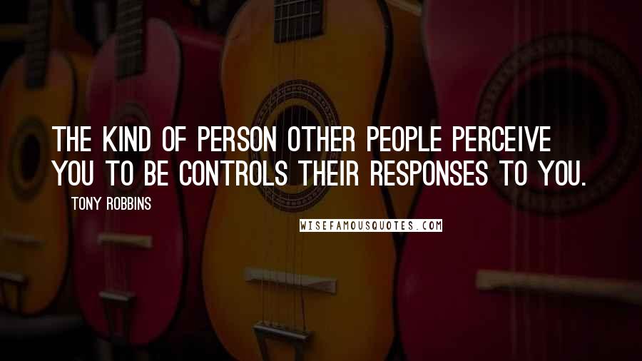 Tony Robbins Quotes: The kind of person other people perceive you to be controls their responses to you.