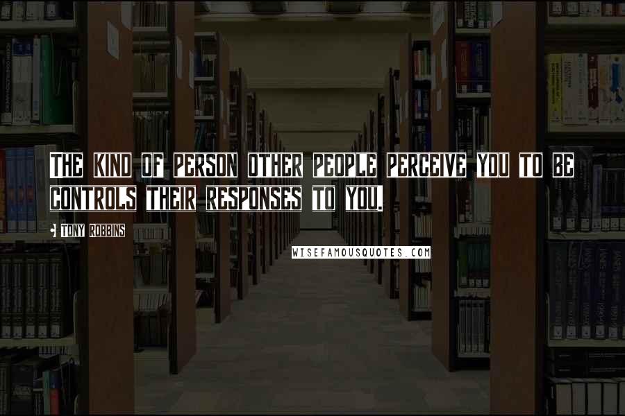 Tony Robbins Quotes: The kind of person other people perceive you to be controls their responses to you.