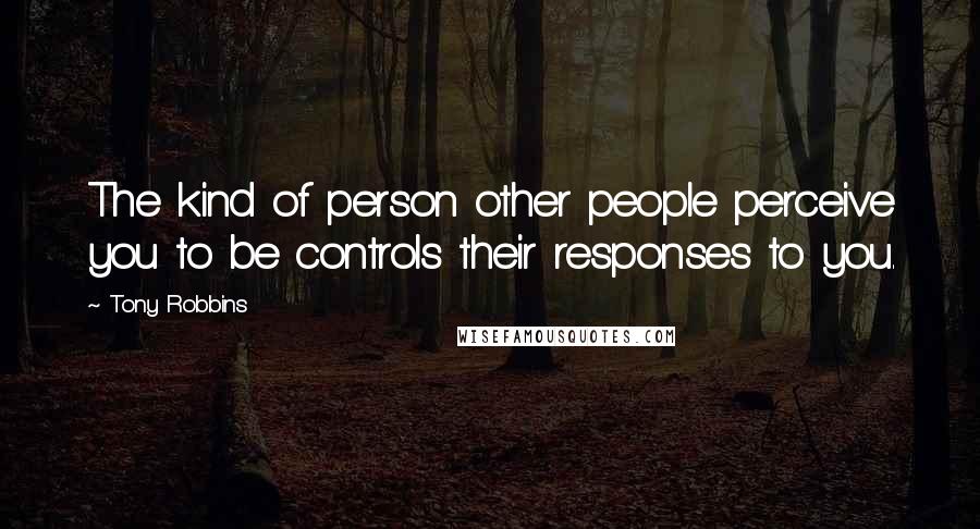 Tony Robbins Quotes: The kind of person other people perceive you to be controls their responses to you.