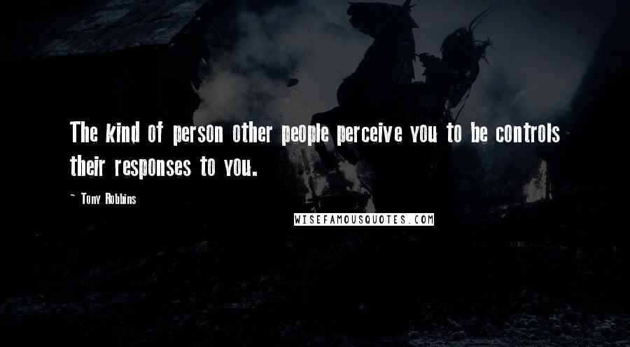 Tony Robbins Quotes: The kind of person other people perceive you to be controls their responses to you.