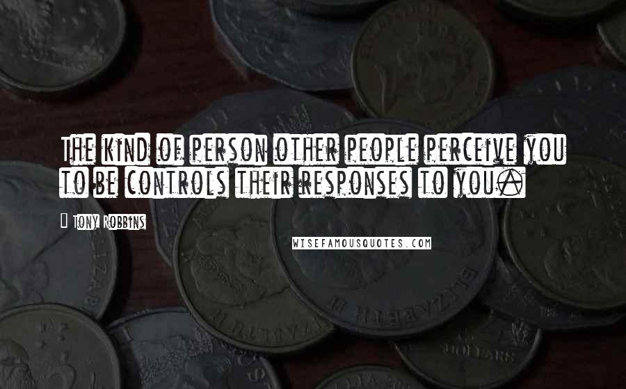 Tony Robbins Quotes: The kind of person other people perceive you to be controls their responses to you.