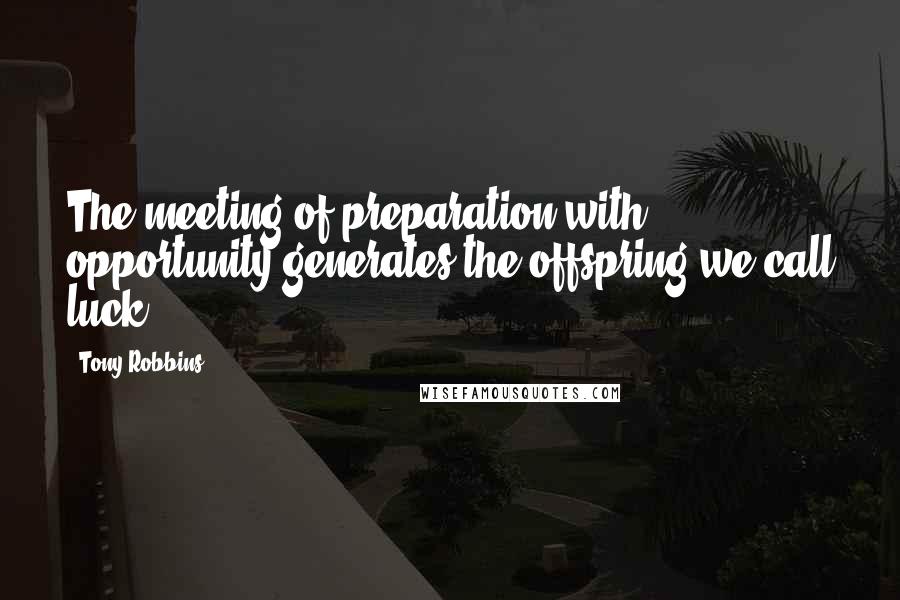 Tony Robbins Quotes: The meeting of preparation with opportunity generates the offspring we call luck.