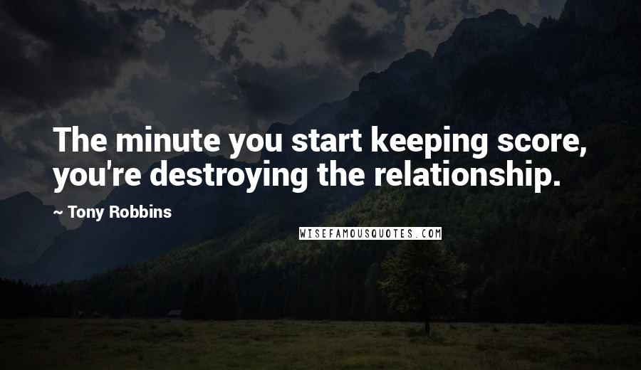 Tony Robbins Quotes: The minute you start keeping score, you're destroying the relationship.