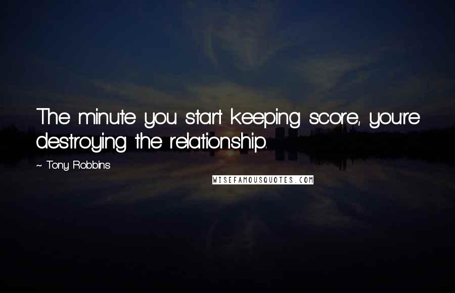 Tony Robbins Quotes: The minute you start keeping score, you're destroying the relationship.