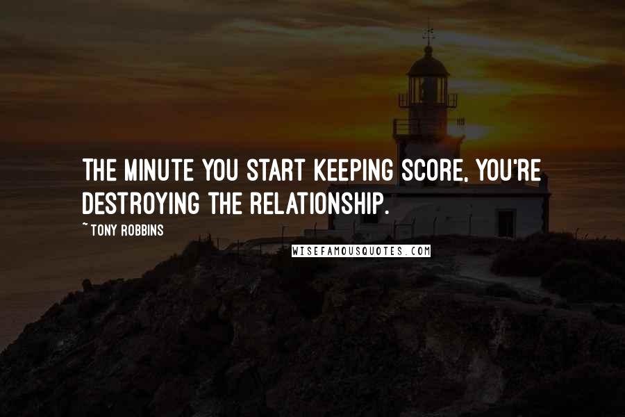 Tony Robbins Quotes: The minute you start keeping score, you're destroying the relationship.
