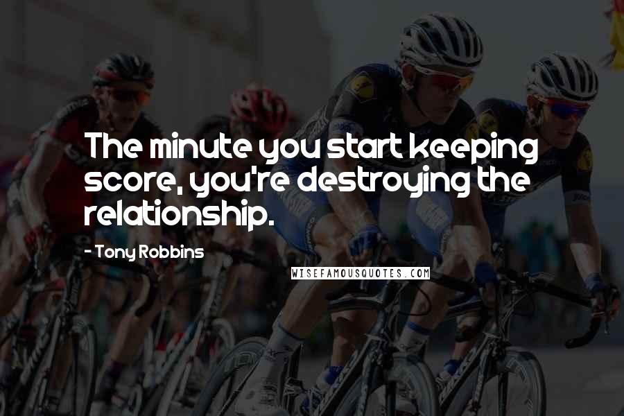 Tony Robbins Quotes: The minute you start keeping score, you're destroying the relationship.