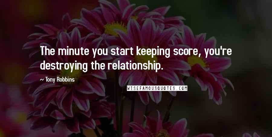 Tony Robbins Quotes: The minute you start keeping score, you're destroying the relationship.