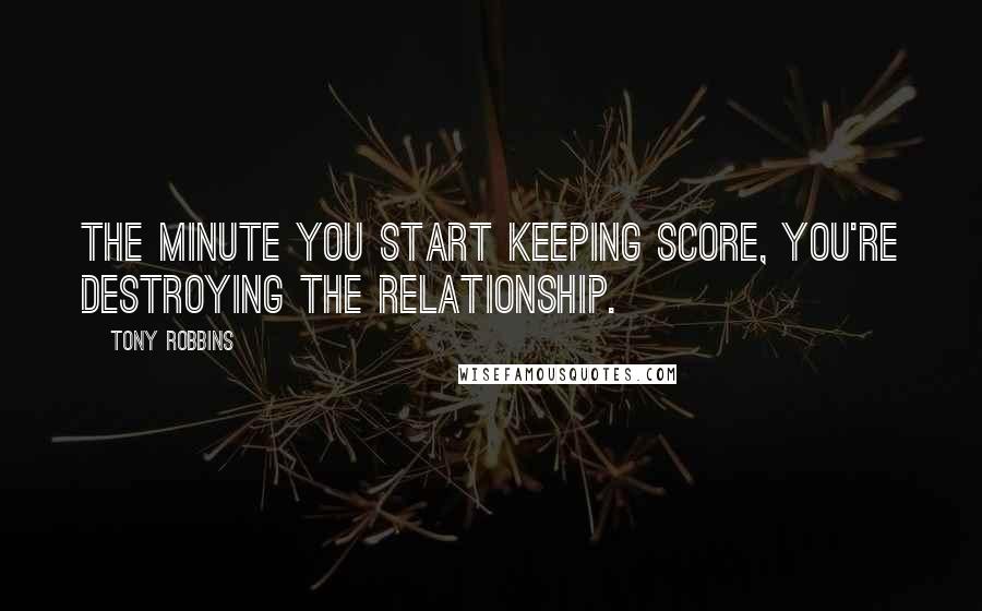 Tony Robbins Quotes: The minute you start keeping score, you're destroying the relationship.