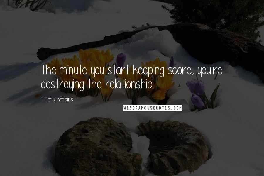 Tony Robbins Quotes: The minute you start keeping score, you're destroying the relationship.