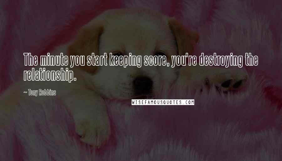 Tony Robbins Quotes: The minute you start keeping score, you're destroying the relationship.