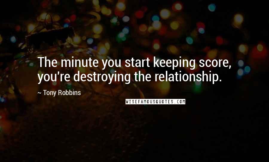 Tony Robbins Quotes: The minute you start keeping score, you're destroying the relationship.