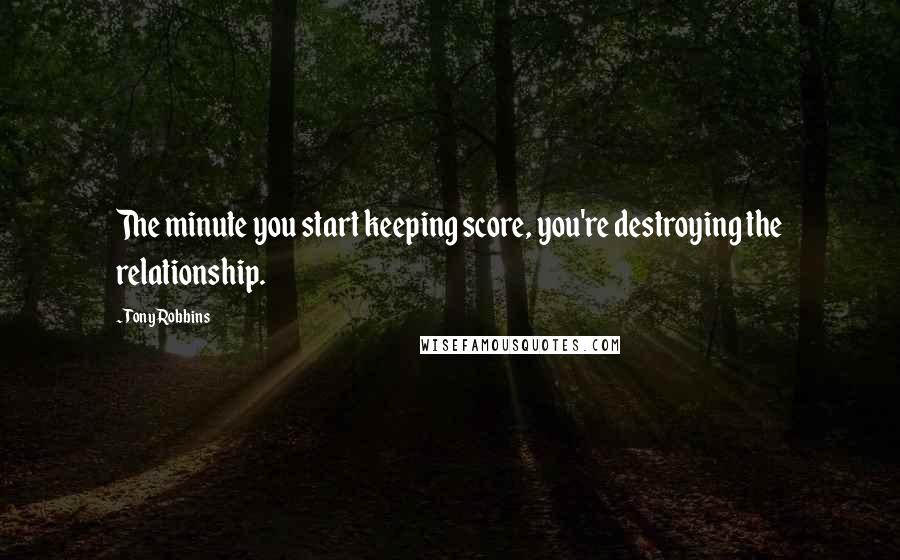 Tony Robbins Quotes: The minute you start keeping score, you're destroying the relationship.