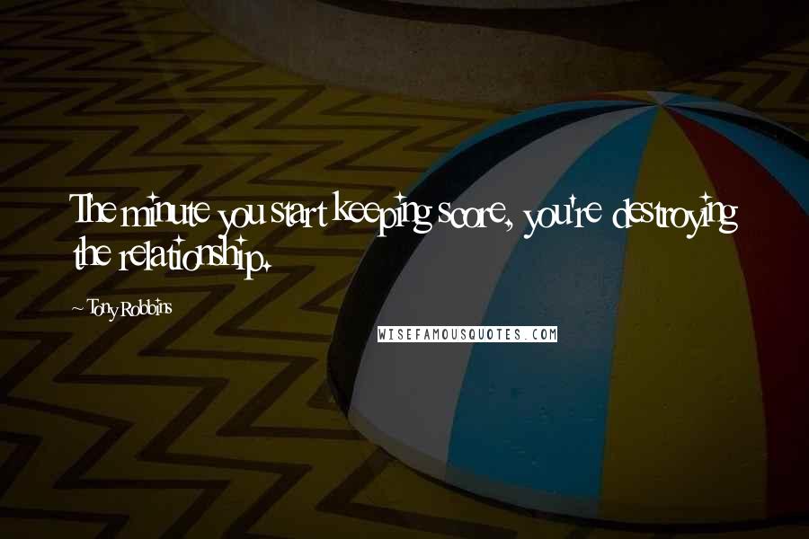Tony Robbins Quotes: The minute you start keeping score, you're destroying the relationship.