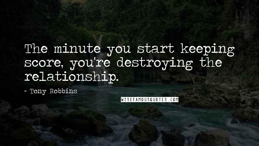 Tony Robbins Quotes: The minute you start keeping score, you're destroying the relationship.
