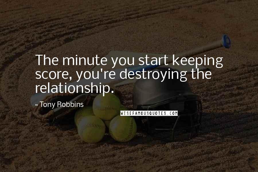 Tony Robbins Quotes: The minute you start keeping score, you're destroying the relationship.