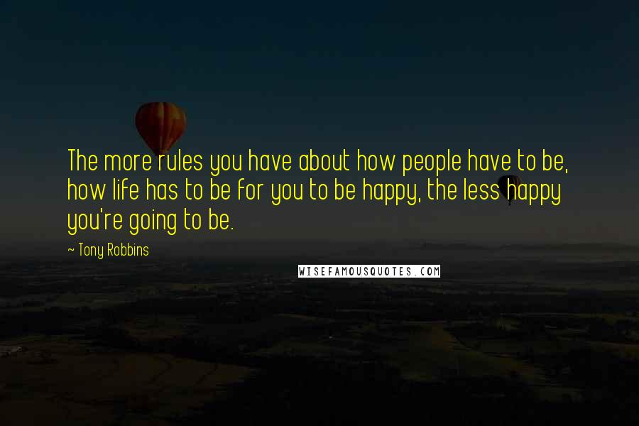 Tony Robbins Quotes: The more rules you have about how people have to be, how life has to be for you to be happy, the less happy you're going to be.