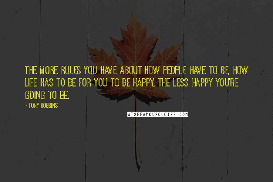 Tony Robbins Quotes: The more rules you have about how people have to be, how life has to be for you to be happy, the less happy you're going to be.