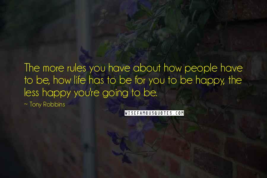 Tony Robbins Quotes: The more rules you have about how people have to be, how life has to be for you to be happy, the less happy you're going to be.