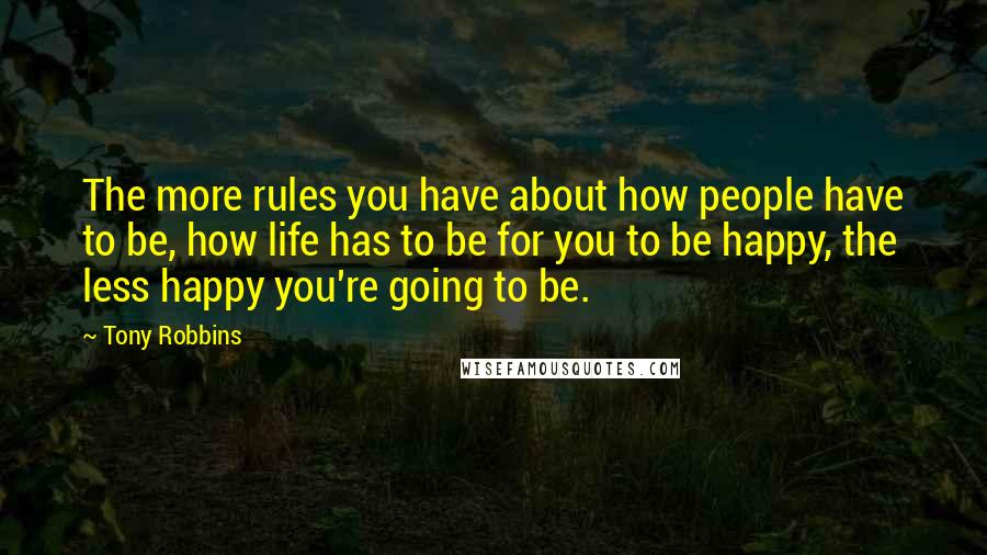 Tony Robbins Quotes: The more rules you have about how people have to be, how life has to be for you to be happy, the less happy you're going to be.