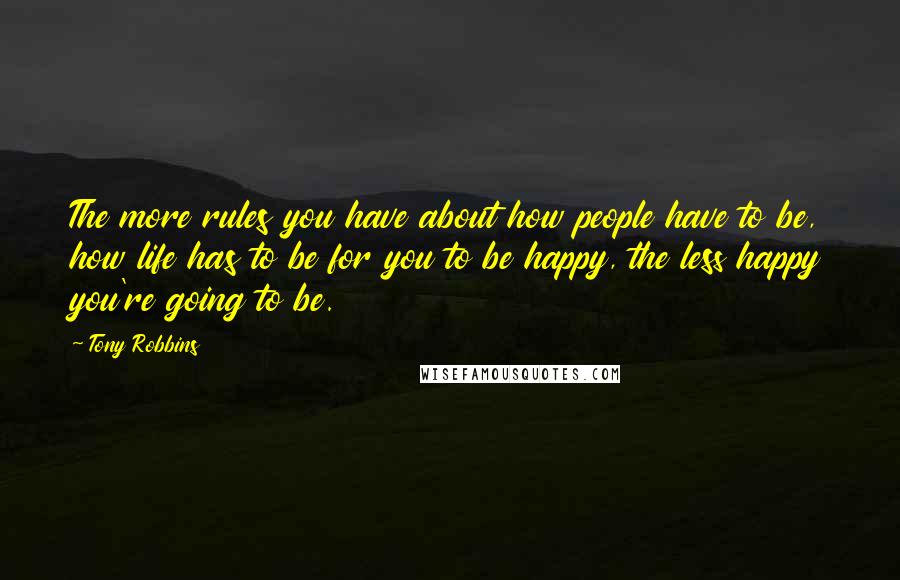 Tony Robbins Quotes: The more rules you have about how people have to be, how life has to be for you to be happy, the less happy you're going to be.