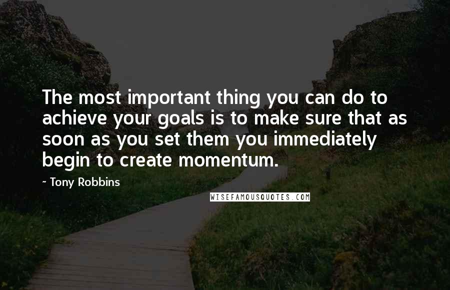 Tony Robbins Quotes: The most important thing you can do to achieve your goals is to make sure that as soon as you set them you immediately begin to create momentum.