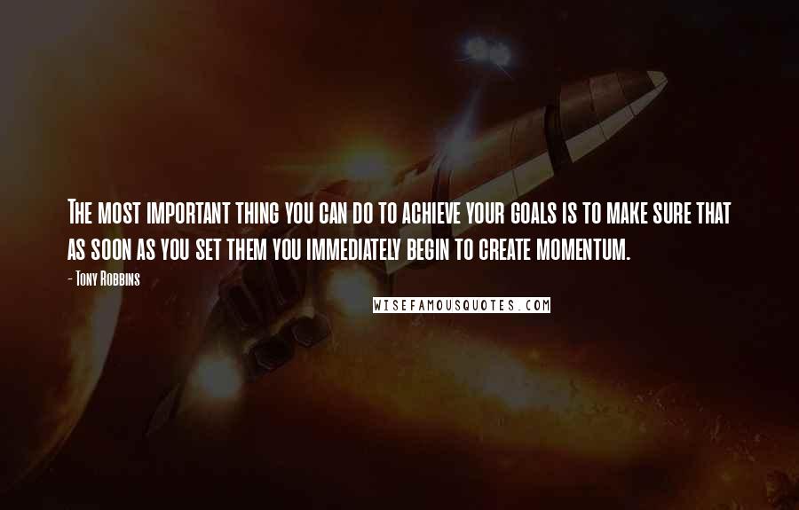 Tony Robbins Quotes: The most important thing you can do to achieve your goals is to make sure that as soon as you set them you immediately begin to create momentum.