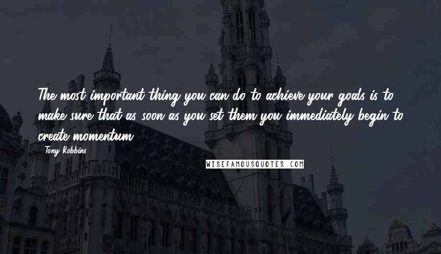 Tony Robbins Quotes: The most important thing you can do to achieve your goals is to make sure that as soon as you set them you immediately begin to create momentum.