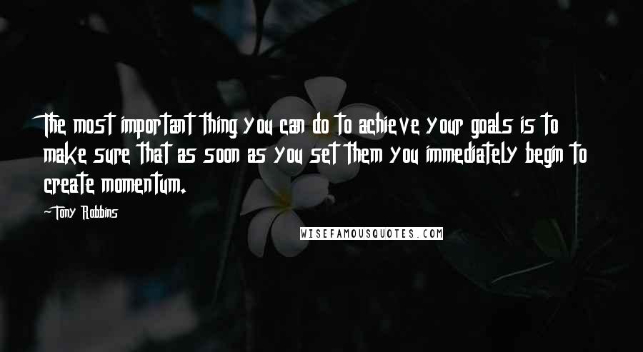 Tony Robbins Quotes: The most important thing you can do to achieve your goals is to make sure that as soon as you set them you immediately begin to create momentum.