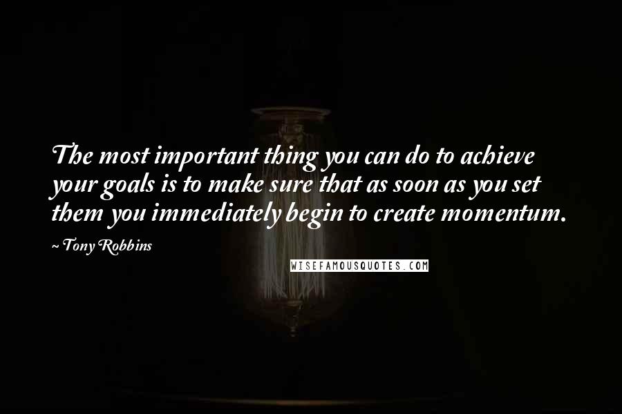 Tony Robbins Quotes: The most important thing you can do to achieve your goals is to make sure that as soon as you set them you immediately begin to create momentum.