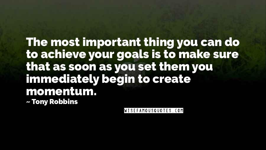 Tony Robbins Quotes: The most important thing you can do to achieve your goals is to make sure that as soon as you set them you immediately begin to create momentum.